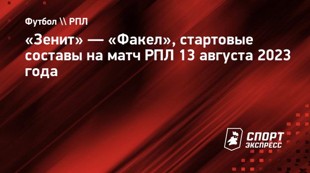 Зенит» — «Факел», стартовые составы на матч РПЛ 13 августа 2023 года.  Спорт-Экспресс