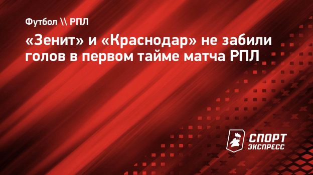 Зенит» и «Краснодар» не забили голов в первом тайме матча РПЛ.  Спорт-Экспресс
