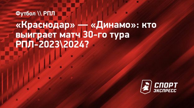 Краснодар» — «Динамо»: кто выиграет матч 30-го тура РПЛ-2023/2024?  Спорт-Экспресс