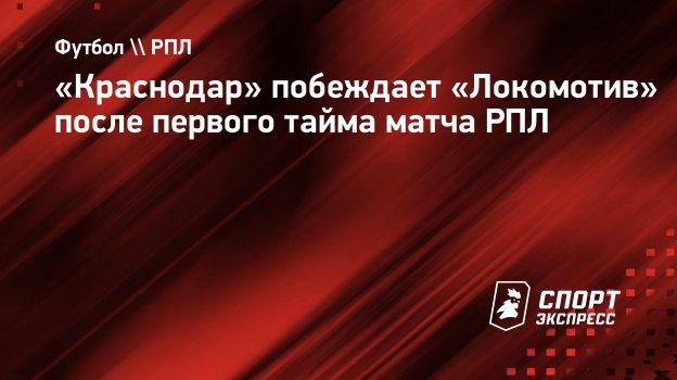 Краснодар» побеждает «Локомотив» после первого тайма матча РПЛ.  Спорт-Экспресс