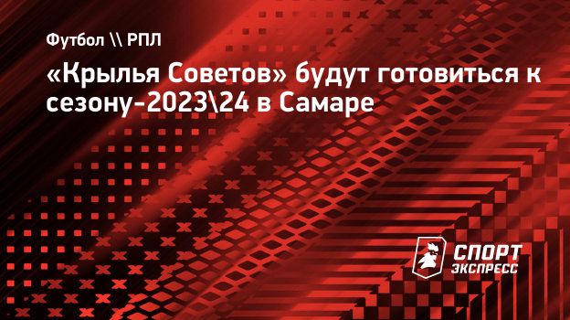 Крылья Советов» будут готовиться к сезону-2023/24 в Самаре. Спорт-Экспресс