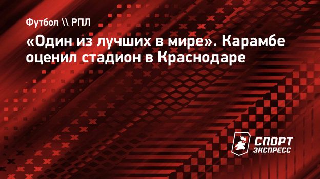 Один из лучших в мире». Карамбе оценил стадион в Краснодаре. Спорт-Экспресс