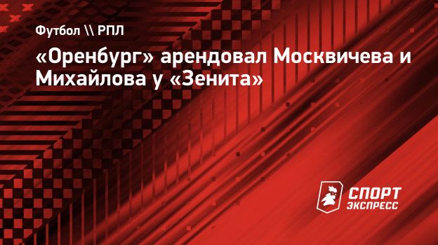 Оренбург» арендовал Москвичева и Михайлова у «Зенита». Спорт-Экспресс