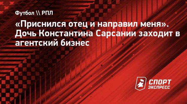 Приснился отец и направил меня». Дочь Константина Сарсании заходит в  агентский бизнес. Спорт-Экспресс