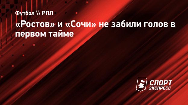 Ростов» и «Сочи» не забили голов в первом тайме. Спорт-Экспресс