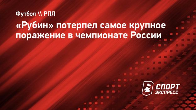 Рубин» потерпел самое крупное поражение в чемпионате России. Спорт-Экспресс