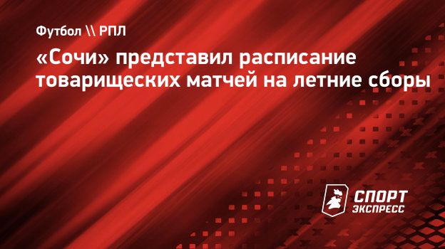 Сочи» представил расписание товарищеских матчей на летние сборы.  Спорт-Экспресс