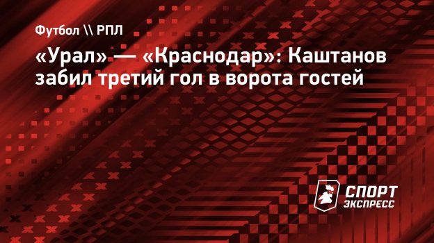 Урал» — «Краснодар»: Каштанов забил третий гол в ворота гостей.  Спорт-Экспресс