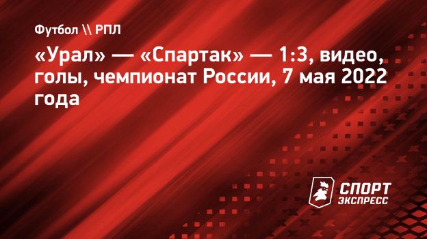 Урал» — «Спартак» — 1:3, видео, голы, чемпионат России, 7 мая 2022 года.  Спорт-Экспресс