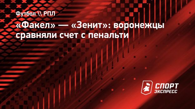 Факел» — «Зенит»: воронежцы сравняли счет с пенальти. Спорт-Экспресс