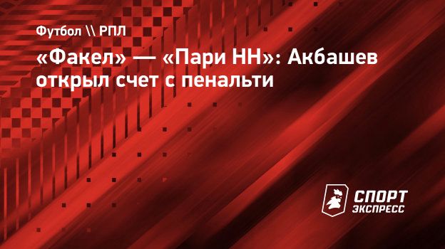 Факел» — «Пари НН»: Акбашев открыл счет с пенальти. Спорт-Экспресс