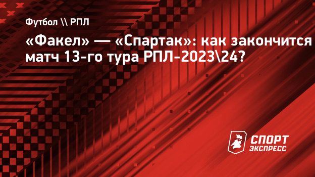 Факел» — «Спартак»: как закончится матч 13-го тура РПЛ-2023/24?  Спорт-Экспресс