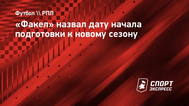 Факел» назвал дату начала подготовки к новому сезону. Спорт-Экспресс