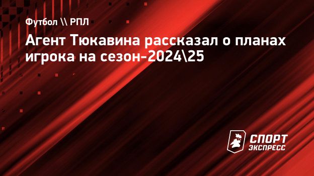 Агент Тюкавина рассказал о планах игрока на сезон-2024/25. Спорт-Экспресс