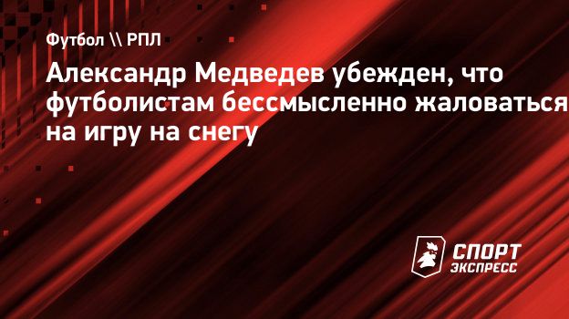 Александр Медведев убежден, что футболистам бессмысленно жаловаться на игру  на снегу. Спорт-Экспресс