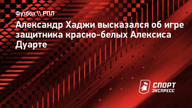 Александр Хаджи высказался об игре защитника красно-белых Алексиса Дуарте.  Спорт-Экспресс