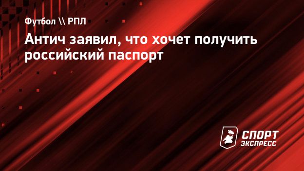 Антич заявил, что хочет получить российский паспорт. Спорт-Экспресс