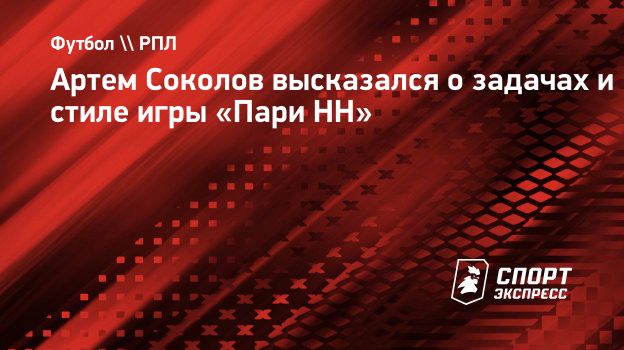 Артем Соколов высказался о задачах и стиле игры «Пари НН». Спорт-Экспресс