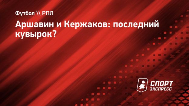 Аршавин и Кержаков: последний кувырок? Спорт-Экспресс