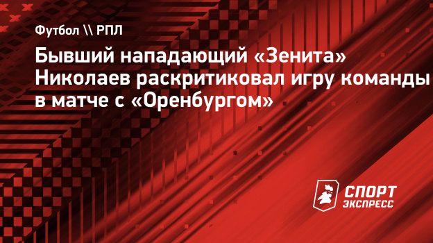 Бывший нападающий «Зенита» Николаев раскритиковал игру команды в матче с  «Оренбургом». Спорт-Экспресс