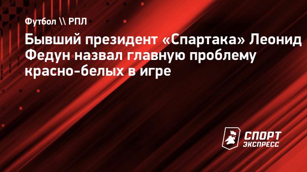 Бывший президент «Спартака» Леонид Федун назвал главную проблему  красно-белых в игре. Спорт-Экспресс