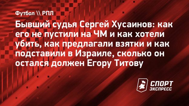 Бывший судья Сергей Хусаинов: как его не пустили на ЧМ и как хотели убить,  как предлагали взятки и как подставили в Израиле, сколько он остался должен  Егору Титову. Спорт-Экспресс