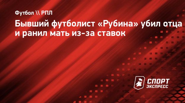 Бывший футболист «Рубина» убил отца и ранил мать из-за ставок.  Спорт-Экспресс