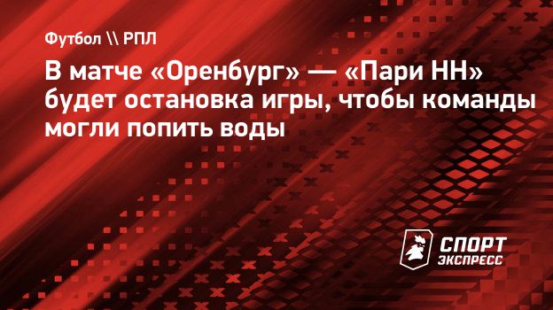 В матче «Оренбург» — «Пари НН» будет остановка игры, чтобы команды могли  попить воды. Спорт-Экспресс