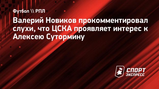 Валерий Новиков прокомментировал слухи, что ЦСКА проявляет интерес к  Алексею Сутормину. Спорт-Экспресс