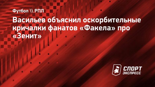 Васильев объяснил оскорбительные кричалки фанатов «Факела» про «Зенит».  Спорт-Экспресс