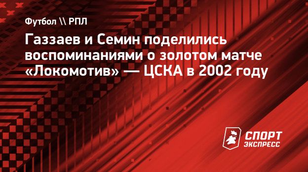 Газзаев и Семин поделились воспоминаниями о золотом матче «Локомотив» —  ЦСКА в 2002 году. Спорт-Экспресс