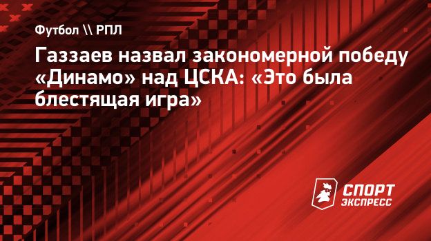 Газзаев назвал закономерной победу «Динамо» над ЦСКА: «Это была блестящая игра»