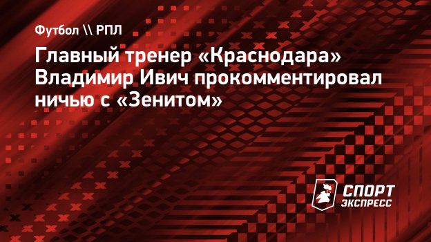 Главный тренер «Краснодара» Владимир Ивич прокомментировал ничью с  «Зенитом». Спорт-Экспресс