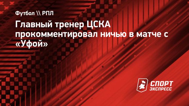 Главный тренер ЦСКА прокомментировал ничью в матче с «Уфой». Спорт-Экспресс