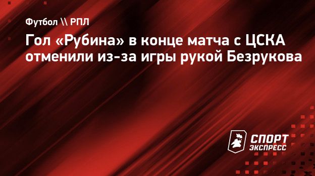 Гол «Рубина» в конце матча с ЦСКА отменили из-за игры рукой Безрукова.  Спорт-Экспресс