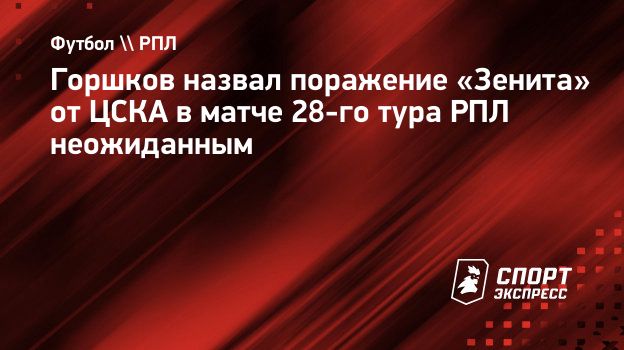 Горшков назвал поражение «Зенита» от ЦСКА в матче 28-го тура РПЛ  неожиданным. Спорт-Экспресс