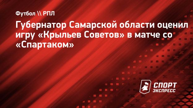 Губернатор Самарской области оценил игру «Крыльев Советов» в матче со  «Спартаком». Спорт-Экспресс