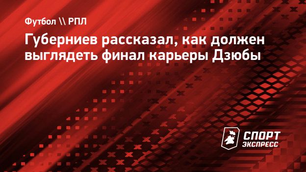Губерниев рассказал, как должен выглядеть финал карьеры Дзюбы