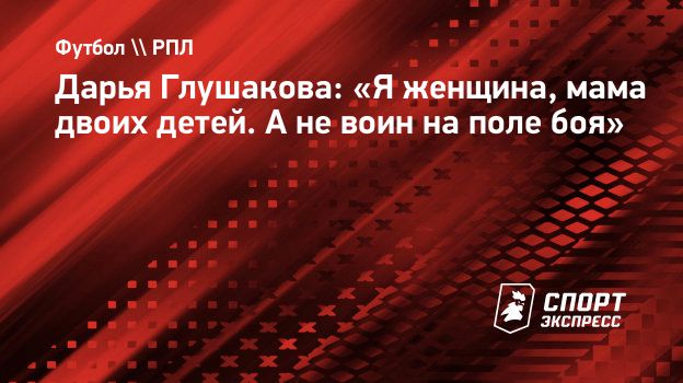 Дарья Глушакова: «Я женщина, мама двоих детей. А не воин на поле боя».  Спорт-Экспресс