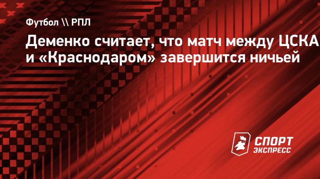 Деменко считает, что матч между ЦСКА и «Краснодаром» завершится ничьей.  Спорт-Экспресс