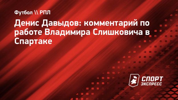 Денис Давыдов: комментарий по работе Владимира Слишковича в Спартаке.  Спорт-Экспресс