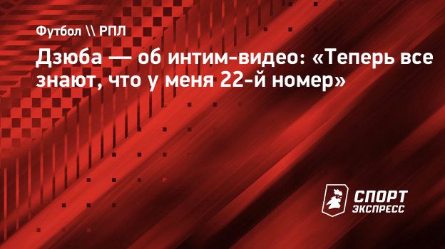 Дзюба — об интим-видео: «Теперь все знают, что у меня 22-й номер».  Спорт-Экспресс