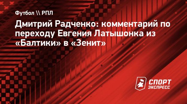 Дмитрий Радченко: комментарий по переходу Евгения Латышонка из «Балтики» в  «Зенит». Спорт-Экспресс