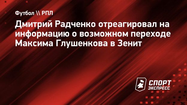 Дмитрий Радченко отреагировал на информацию о возможном переходе Максима  Глушенкова в Зенит. Спорт-Экспресс