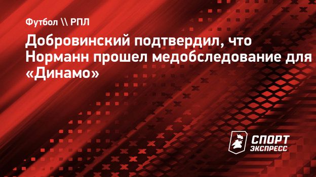 Добровинский подтвердил, что Норманн прошел медобследование для «Динамо».  Спорт-Экспресс