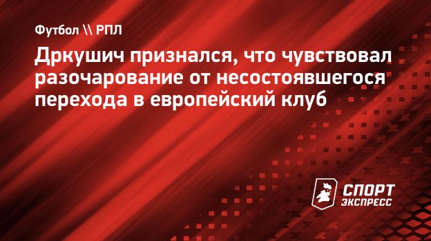 Дркушич признался, что чувствовал разочарование от несостоявшегося перехода  в европейский клуб. Спорт-Экспресс