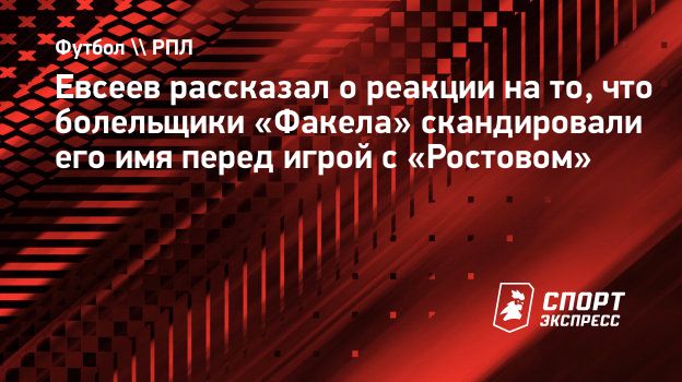 Евсеев рассказал о реакции на то, что болельщики «Факела» скандировали его  имя перед игрой с «Ростовом». Спорт-Экспресс