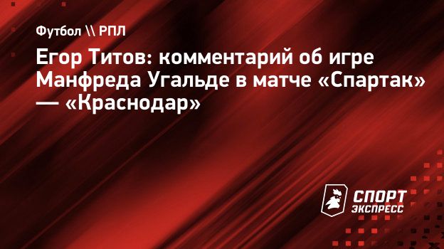 Егор Титов: комментарий об игре Манфреда Угальде в матче «Спартак» —  «Краснодар». Спорт-Экспресс