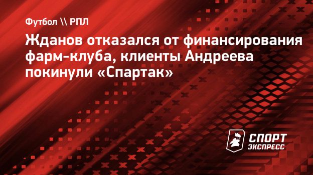 Жданов отказался от финансирования фарм-клуба, клиенты Андреева покинули «Спартак». Инсайд рейтинга «СЭ»