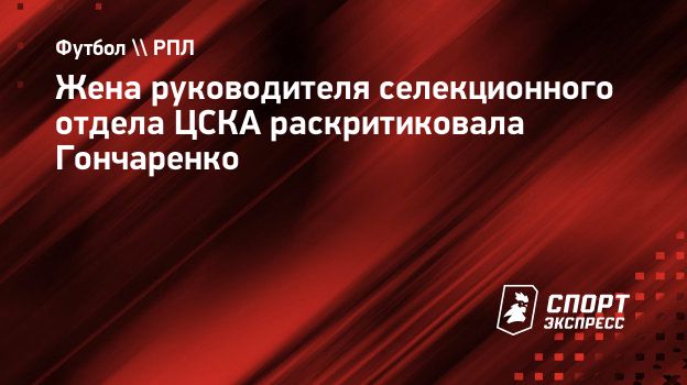 Жена руководителя селекционного отдела ЦСКА раскритиковала Гончаренко.  Спорт-Экспресс